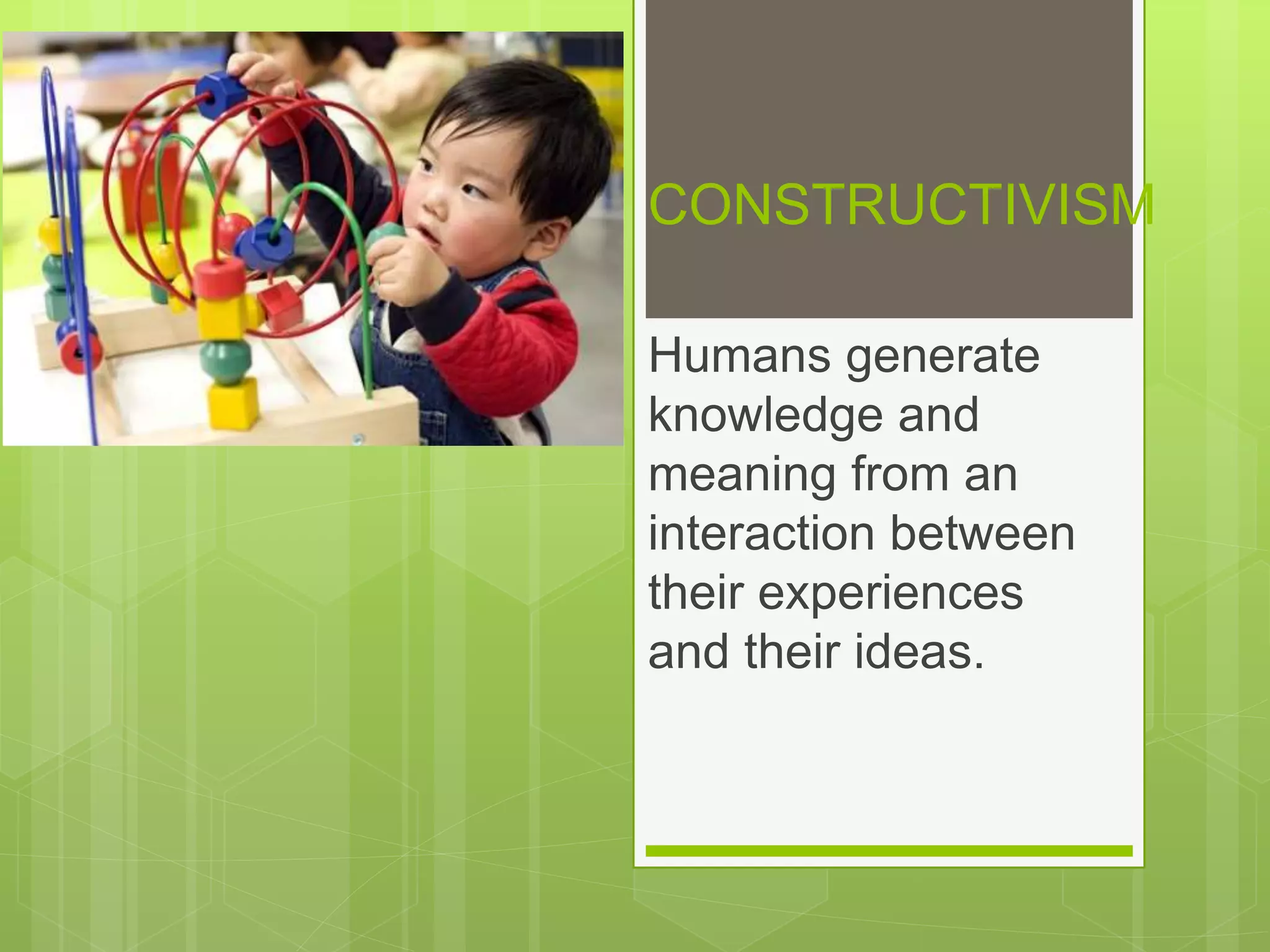 CONSTRUCTIVISM
Humans generate
knowledge and
meaning from an
interaction between
their experiences
and their ideas.
 