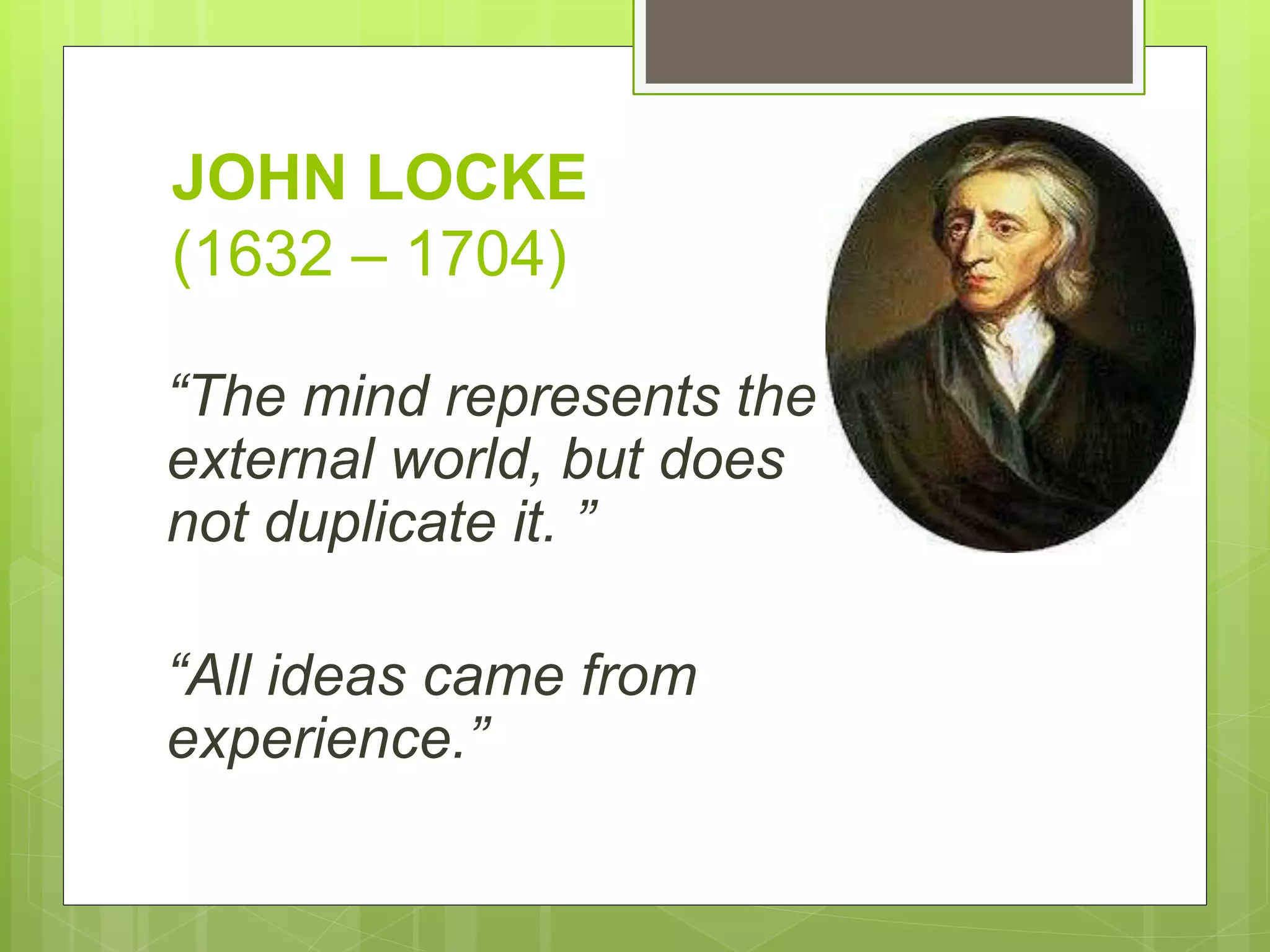 JOHN LOCKE
(1632 – 1704)
“The mind represents the
external world, but does
not duplicate it. ”
“All ideas came from
experience.”
 