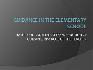 NATURE OF GROWTH PATTERN, FUNCTION OF 
GUIDANCE and ROLE OF THE TEACHER. 
 