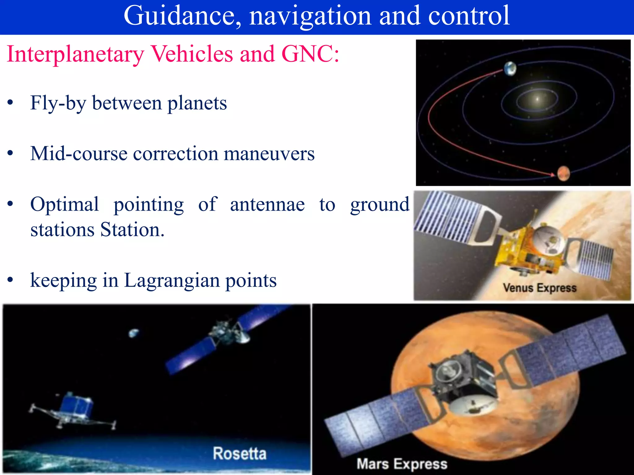 Interplanetary Vehicles and GNC:
• Fly-by between planets
• Mid-course correction maneuvers
• Optimal pointing of antennae to ground
stations Station.
• keeping in Lagrangian points
Guidance, navigation and control
 