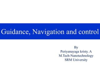 Guidance, Navigation and control
By
Periyanayaga kristy. A
M.Tech-Nanotechnology
SRM University
 