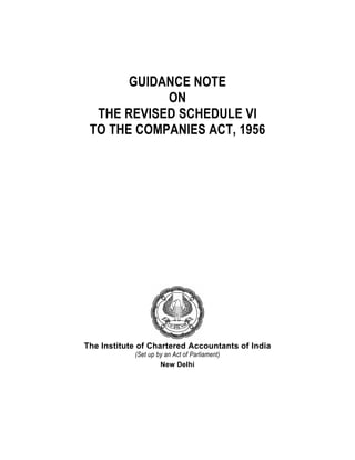 GUIDANCE NOTE
            ON
  THE REVISED SCHEDULE VI
 TO THE COMPANIES ACT, 1956




The Institute of Chartered Accountants of India
            (Set up by an Act of Parliament)
                     New Delhi
 