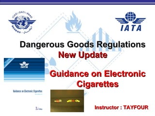 Dangerous Goods RegulationsDangerous Goods Regulations
New UpdateNew Update
M. Tayfour 1Instructor : TAYFOURInstructor : TAYFOUR
Guidance on ElectronicGuidance on Electronic
CigarettesCigarettes
 