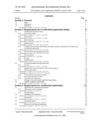 IAF GD 2:2003 International Accreditation Forum, Inc.
Issue 3 IAF Guidance on the Application of ISO/IEC Guide 62:1996 Page 3 of 48
Issued: 1November 2003 Application Date: 1 November 2004 IAF-GD2-2003 Guide 62 Issue 3
Pub.doc
© International Accreditation Forum, Inc. 2003
CONTENTS
Section Page
Section 1: General 6
1.1. Scope 6
1.2. References 6
1.3. Definitions 6
IAF Guidance to clause 1.3. (G.1.3.1. – G.1.3.3.) 6
Section 2: Requirements for Certification/registration bodies 8
2.1. Certification/registration body 8
2.1.1. General provisions 8
IAF Guidance to clause 2.1.1. (G.2.1.1. – G.2.1.9.) 8
2.1.2. Organization 9
IAF Guidance to clause 2.1.2. (G.2.1.10. – 2.1.36.) 9
2.1.3. Subcontracting 14
IAF Guidance to clause 2.1.3. (G.2.1.37. – G.2.1.39.) 14
2.1.4. Quality System 15
IAF Guidance to clause 2.1.4. (G.2.1.40 – G.2.1.41.) 15
2.1.5. Conditions for granting, maintaining, extending, reducing, suspending, and withdrawing
certification/registration 15
IAF Guidance to clause 2.1.5. (G.2.1.42. – G.2.1.45.) 15
2.1.6. Internal audits and management reviews 16
IAF Guidance to clause 2.1.6. (G.2.1.46. – G.2.1.47.) 16
2.1.7. Documentation 16
IAF Guidance to clause 2.1.7. (G.2.1.48.) 16
2.1.8. Records 16
2.1.9. Confidentiality 16
IAF Guidance to clause 2.1.9. (G.2.1.49. – G.2.1.50.) 16
2.2. Certification/registration body personnel 17
2.2.1. General 17
IAF Guidance to clause 2.2.1. (G.2.2.1. – G.2.2.8.) 17
2.2.2. Qualification criteria for auditors and technical experts 18
2.2.3. Selection procedure 19
IAF Guidance to clause 2.2.3. (G.2.2.10 – G.2.2.12.) 19
IAF Guidance to clause 2.2.3.2. (G.2.2.13. – G.2.2.16.) 19
2.2.4. Contracting of assessment personnel 20
2.2.5. Assessment personnel records 20
2.2.6. Procedures for audit teams 20
2.3. Changes in the certification/registration requirements 20
2.4. Appeals, complaints and disputes 20
IAF Guidance to clause 2.4. (G.2.4.1. – G.2.4.3.) 20
Section 3: Requirements for certification/registration 21
3.1. Application for certification/registration 21
3.1.1. Information on the procedure 21
IAF Guidance to Clause 3.1.1. (G.3.1.1.) 21
3.1.2. The application 21
3.2. Preparation for assessment 21
IAF Guidance to Clause 3.2. (G.3.2.1. to G.3.2.2.) 21
3.3. Assessment 21
IAF Guidance to clause 3.3. (G.3.3.1. - G.3.3.3.) 21
3.4. Assessment report 22
IAF Guidance to clause 3.4. (G.3.4.1. – G.3.4.7.) 22
3.5. Decision on certification/registration 23
IAF Guidance to clause 3.5. (G.3.5.1. – G.3.5.12.) 23
 