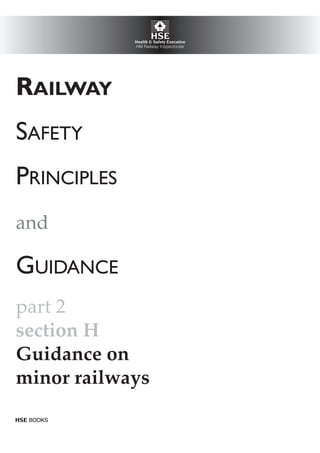 Railway
safety
principles
and
guidance
safety
principles
RAILWAY
SAFETY
PRINCIPLES
and
GUIDANCE
part 2
section H
Guidance on
minor railways
HSEHealth & Safety Executive
HM Railway Inspectorate
HSE BOOKS
 