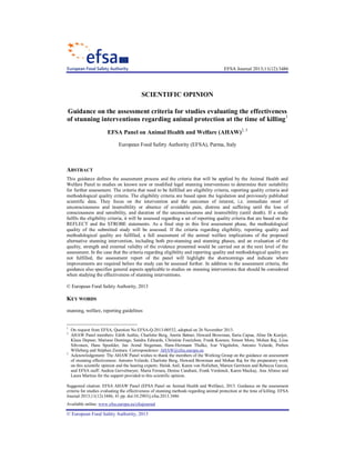 EFSA Journal 2013;11(12):3486
Suggested citation: EFSA AHAW Panel (EFSA Panel on Animal Health and Welfare), 2013. Guidance on the assessment
criteria for studies evaluating the effectiveness of stunning methods regarding animal protection at the time of killing. EFSA
Journal 2013;11(12):3486, 41 pp. doi:10.2903/j.efsa.2013.3486
Available online: www.efsa.europa.eu/efsajournal
© European Food Safety Authority, 2013
SCIENTIFIC OPINION
Guidance on the assessment criteria for studies evaluating the effectiveness
of stunning interventions regarding animal protection at the time of killing1
EFSA Panel on Animal Health and Welfare (AHAW)2, 3
European Food Safety Authority (EFSA), Parma, Italy
ABSTRACT
This guidance defines the assessment process and the criteria that will be applied by the Animal Health and
Welfare Panel to studies on known new or modified legal stunning interventions to determine their suitability
for further assessment. The criteria that need to be fulfilled are eligibility criteria, reporting quality criteria and
methodological quality criteria. The eligibility criteria are based upon the legislation and previously published
scientific data. They focus on the intervention and the outcomes of interest, i.e. immediate onset of
unconsciousness and insensibility or absence of avoidable pain, distress and suffering until the loss of
consciousness and sensibility, and duration of the unconsciousness and insensibility (until death). If a study
fulfils the eligibility criteria, it will be assessed regarding a set of reporting quality criteria that are based on the
REFLECT and the STROBE statements. As a final step in this first assessment phase, the methodological
quality of the submitted study will be assessed. If the criteria regarding eligibility, reporting quality and
methodological quality are fulfilled, a full assessment of the animal welfare implications of the proposed
alternative stunning intervention, including both pre-stunning and stunning phases, and an evaluation of the
quality, strength and external validity of the evidence presented would be carried out at the next level of the
assessment. In the case that the criteria regarding eligibility and reporting quality and methodological quality are
not fulfilled, the assessment report of the panel will highlight the shortcomings and indicate where
improvements are required before the study can be assessed further. In addition to the assessment criteria, the
guidance also specifies general aspects applicable to studies on stunning interventions that should be considered
when studying the effectiveness of stunning interventions.
© European Food Safety Authority, 2013
KEY WORDS
stunning, welfare, reporting guidelines
1
On request from EFSA, Question No EFSA-Q-2013-00532, adopted on 26 November 2013.
2
AHAW Panel members: Edith Authie, Charlotte Berg, Anette Bøtner, Howard Browman, Ilaria Capua, Aline De Koeijer,
Klaus Depner, Mariano Domingo, Sandra Edwards, Christine Fourichon, Frank Koenen, Simon More, Mohan Raj, Liisa
Sihvonen, Hans Spoolder, Jan Arend Stegeman, Hans-Hermann Thulke, Ivar Vågsholm, Antonio Velarde, Preben
Willeberg and Stéphan Zientara. Correspondence: AHAW@efsa.europa.eu
3
Acknowledgement: The AHAW Panel wishes to thank the members of the Working Group on the guidance on assessment
of stunning effectiveness: Antonio Velarde, Charlotte Berg, Howard Browman and Mohan Raj for the preparatory work
on this scientific opinion and the hearing experts: Haluk Anil, Karen von Holleben, Marien Gerritzen and Rebecca Garcia,
and EFSA staff: Andrea Gervelmeyer, Maria Ferrara, Denise Candiani, Frank Verdonck, Karen Mackay, Ana Afonso and
Laura Martino for the support provided to this scientific opinion.
 