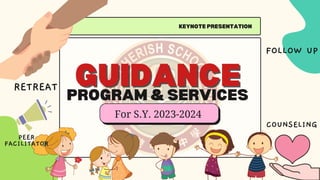 GUIDANCE
GUIDANCE
PROGRAM & SERVICES
KEYNOTE PRESENTATION
For S.Y. 2023-2024
RETREAT
FOLLOW UP
PEER
FACILITATOR
COUNSELING
 