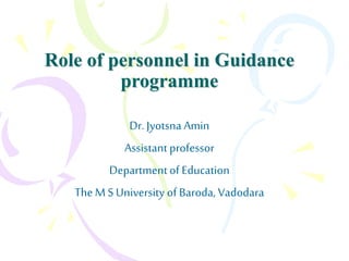 Role of personnel in Guidance
programme
Dr. Jyotsna Amin
Assistant professor
Departmentof Education
The M S University of Baroda, Vadodara
 