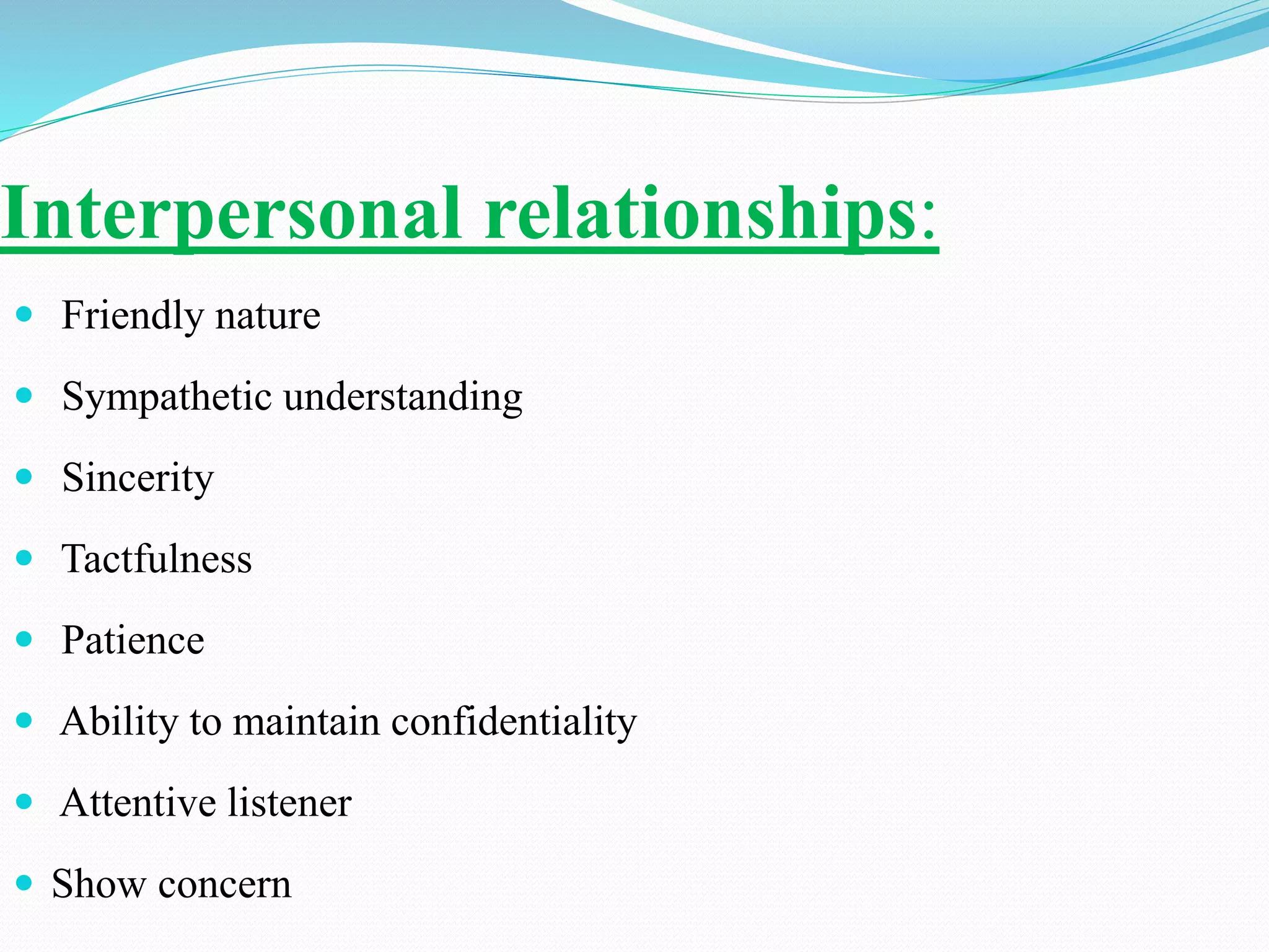 Interpersonal relationships:
 Friendly nature
 Sympathetic understanding
 Sincerity
 Tactfulness
 Patience
 Ability to maintain confidentiality
 Attentive listener
 Show concern
 