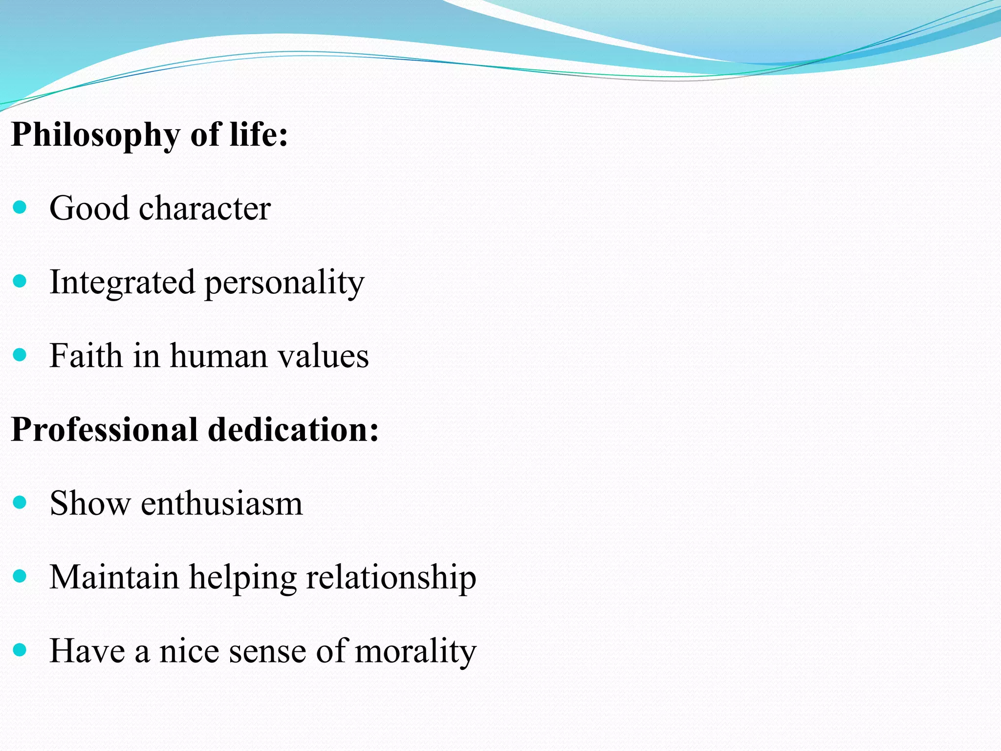 Philosophy of life:
 Good character
 Integrated personality
 Faith in human values
Professional dedication:
 Show enthusiasm
 Maintain helping relationship
 Have a nice sense of morality
 