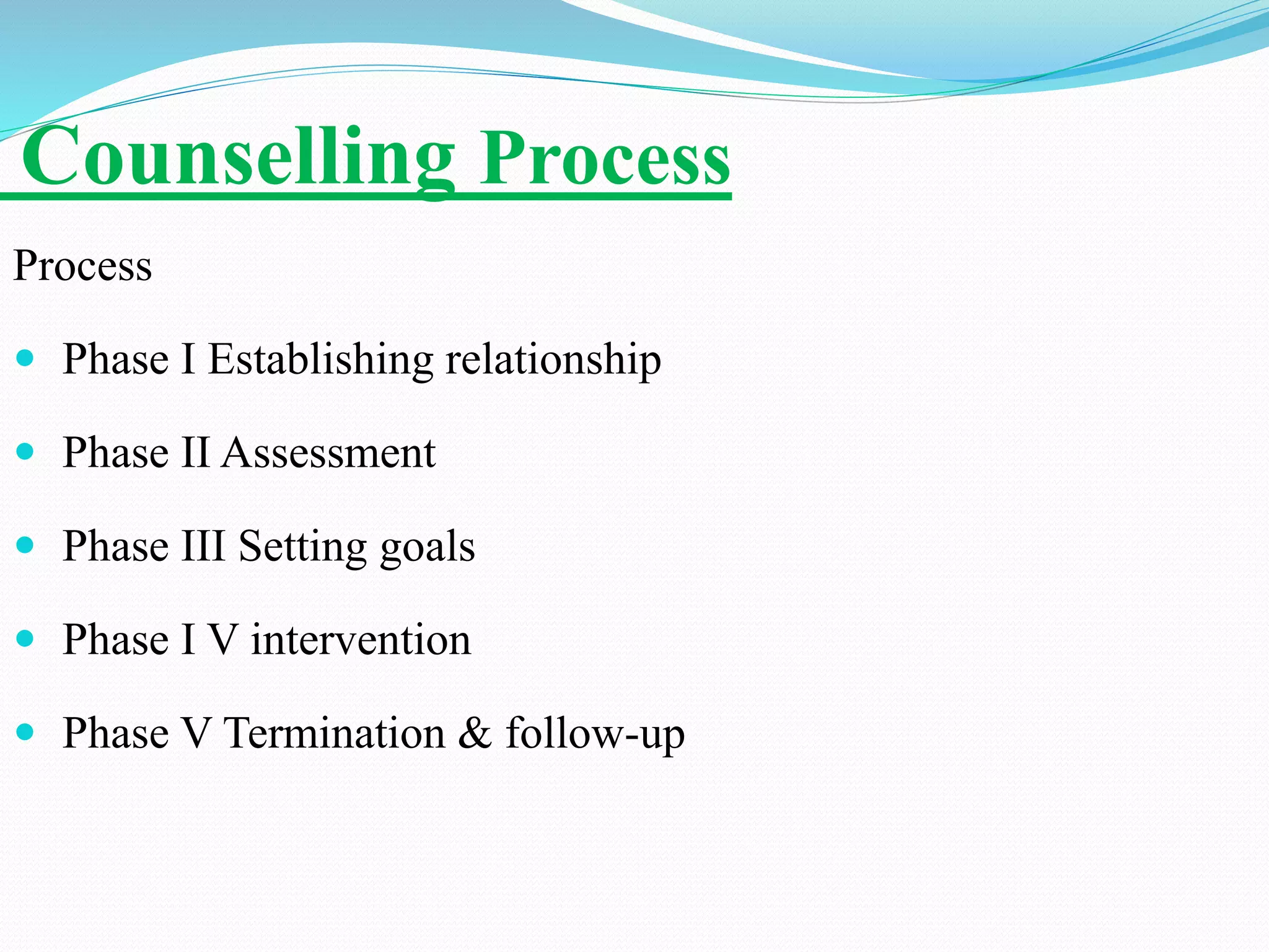Counselling Process
Process
 Phase I Establishing relationship
 Phase II Assessment
 Phase III Setting goals
 Phase I V intervention
 Phase V Termination & follow-up
 