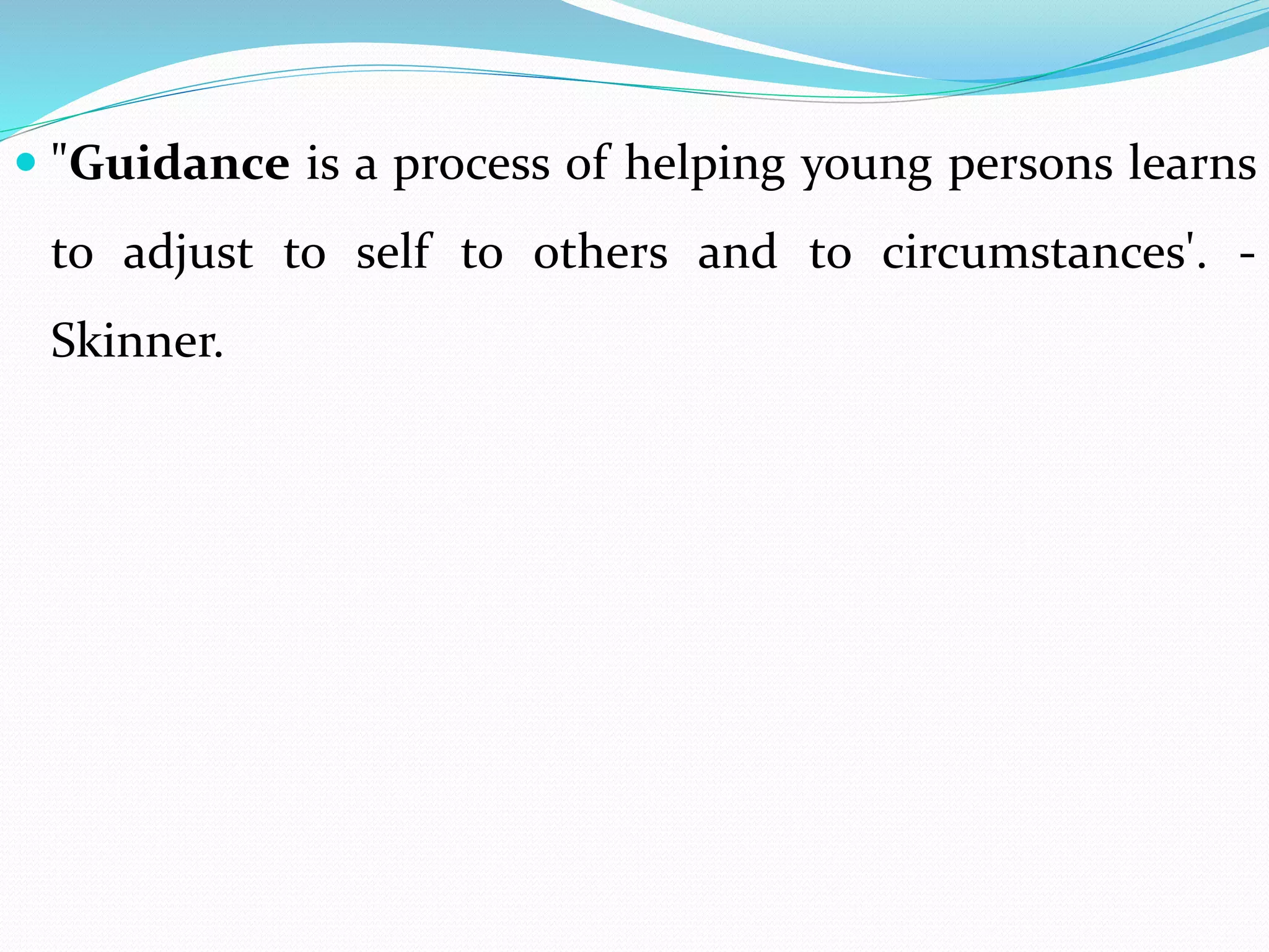  "Guidance is a process of helping young persons learns
to adjust to self to others and to circumstances'. -
Skinner.
 