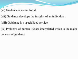 (vi) Guidance is meant for all.
(vii) Guidance develops the insights of an individual.
(viii) Guidance is a specialized service.
(ix) Problems of human life are interrelated which is the major
concern of guidance
 