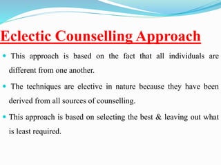 Eclectic Counselling Approach
 This approach is based on the fact that all individuals are
different from one another.
 The techniques are elective in nature because they have been
derived from all sources of counselling.
 This approach is based on selecting the best & leaving out what
is least required.
 