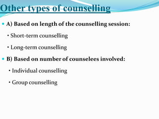 Other types of counselling
 A) Based on length of the counselling session:
• Short-term counselling
• Long-term counselling
 B) Based on number of counselees involved:
• Individual counselling
• Group counselling
 