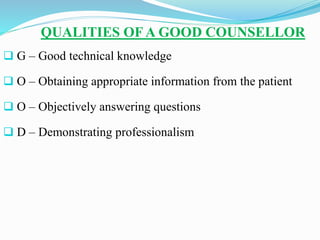 QUALITIES OF A GOOD COUNSELLOR
 G – Good technical knowledge
 O – Obtaining appropriate information from the patient
 O – Objectively answering questions
 D – Demonstrating professionalism
 