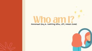 Who am I?
Hananeel Jay A. Cabiling RPm, LPT, MAGC (CAR)
 