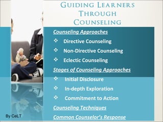 Counseling Approaches 
 Directive Counseling 
 Non-Directive Counseling 
 Eclectic Counseling 
Stages of Counseling Approaches 
 Initial Disclosure 
 In-depth Exploration 
 Commitment to Action 
Counseling Techniques 
By CeLT Common Counselor’s Response 
 