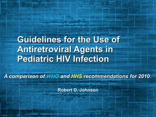 Guidelines for the Use of Antiretroviral Agents in Pediatric HIV Infection A comparison of  WHO  and  HHS  recommendations for 2010 . Robert D. Johnson 