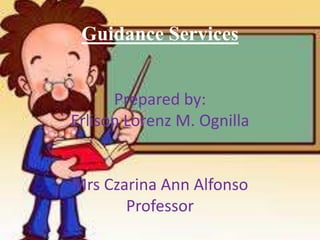 Guidance Services
Prepared by:
Erlison Lorenz M. Ognilla
Mrs Czarina Ann Alfonso
Professor
 