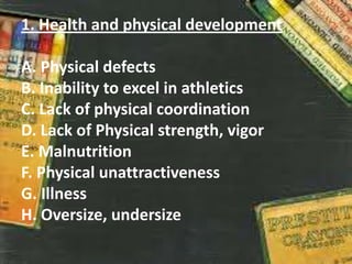 1. Health and physical development
A. Physical defects
B. Inability to excel in athletics
C. Lack of physical coordination
D. Lack of Physical strength, vigor
E. Malnutrition
F. Physical unattractiveness
G. Illness
H. Oversize, undersize
 