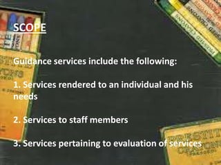 SCOPE
Guidance services include the following:
1. Services rendered to an individual and his
needs
2. Services to staff members
3. Services pertaining to evaluation of services
 