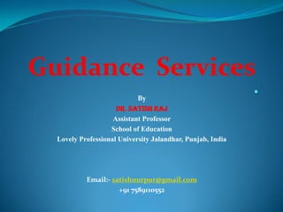 Guidance Services
By
Dr. Satish Raj
Assistant Professor
School of Education
Lovely Professional University Jalandhar, Punjab, India
Email:- satishnurpur@gmail.com
+91 7589110552
 