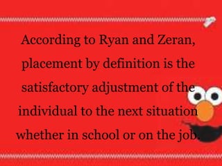 According to Ryan and Zeran,
placement by definition is the
satisfactory adjustment of the
individual to the next situation
whether in school or on the job.
 