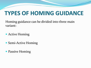 TYPES OF HOMING GUIDANCE
Homing guidance can be divided into three main
variant:
 Active Homing
 Semi-Active Homing
 Passive Homing
 