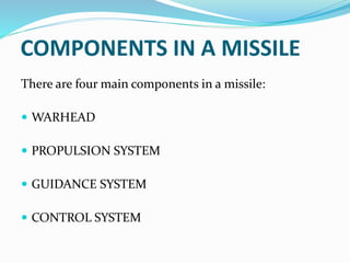 COMPONENTS IN A MISSILE
There are four main components in a missile:
 WARHEAD
 PROPULSION SYSTEM
 GUIDANCE SYSTEM
 CONTROL SYSTEM
 