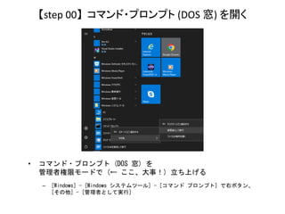 【step 00】 コマンド・プロンプト (DOS 窓) を開く
• コマンド・プロンプト (DOS 窓) を
管理者権限モードで (← ここ、大事！) 立ち上げる
– [Windows] - [Windows システムツール] - [コマンド...