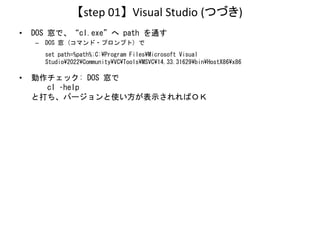 【step 01】 Visual Studio (つづき)
• DOS 窓で、“cl.exe”へ path を通す
– DOS 窓 (コマンド・プロンプト) で
set path=%path%;C:¥Program Files¥Microsof...