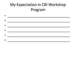 My Expectation in CBI Workshop
Program
• _____________________________________
• _____________________________________
• _____________________________________
• _____________________________________
• _____________________________________
• _____________________________________
 