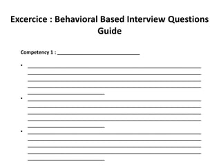 Excercice : Behavioral Based Interview Questions
Guide
Competency 1 : ______________________________
• _______________________________________________________________
_______________________________________________________________
_______________________________________________________________
_______________________________________________________________
____________________________
• _______________________________________________________________
_______________________________________________________________
_______________________________________________________________
_______________________________________________________________
____________________________
• _______________________________________________________________
_______________________________________________________________
_______________________________________________________________
_______________________________________________________________
____________________________
 