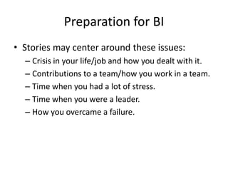 Preparation for BI
• Stories may center around these issues:
– Crisis in your life/job and how you dealt with it.
– Contributions to a team/how you work in a team.
– Time when you had a lot of stress.
– Time when you were a leader.
– How you overcame a failure.
 