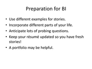 Preparation for BI
• Use different examples for stories.
• Incorporate different parts of your life.
• Anticipate lots of probing questions.
• Keep your résumé updated so you have fresh
stories!
• A portfolio may be helpful.
 