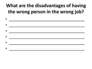 What are the disadvantages of having
the wrong person in the wrong job?
• _____________________________________
• _____________________________________
• _____________________________________
• _____________________________________
• _____________________________________
• _____________________________________
 