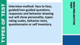Interview method- face to face,
guided/non-guided questions.
responses and behavior drawing
out will show personality. types-
rating scales, behavior tests,
questionnaire or self inventory.
NON-PROJECTIVE
TEST
TYPESOFTEST
 