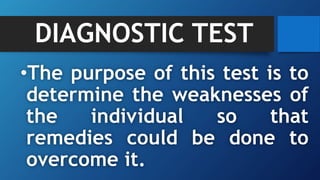 DIAGNOSTIC TEST
•The purpose of this test is to
determine the weaknesses of
the individual so that
remedies could be done to
overcome it.
 