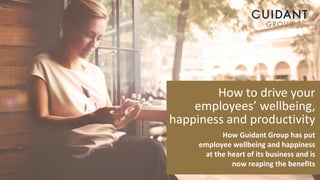 How to drive your
employees’ wellbeing,
happiness and productivity
How Guidant Group has put
employee wellbeing and happiness
at the heart of its business and is
now reaping the benefits
 