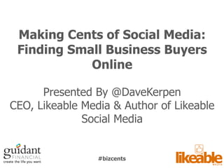 Making Cents of Social Media:
 Finding Small Business Buyers
            Online

      Presented By @DaveKerpen
CEO, Likeable Media & Author of Likeable
              Social Media


                 #bizcents
 