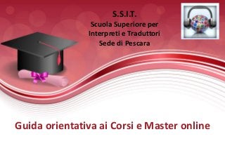 S.S.I.T.
Scuola Superiore per
Interpreti e Traduttori
Sede di Pescara
Guida orientativa ai Corsi e Master online
 