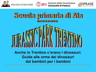 Scuola primaria di Ala presenta JURASSIC PARK TRENTINO Anche in Trentino c’erano i dinosauri. Guida alle orme dei dinosauri dai bambini per i bambini DIDADUEZEROLIBRI Scienze della Formazione Università di Padova 