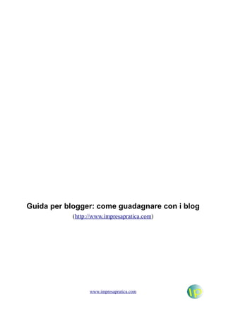 Guida per blogger: come guadagnare con i blog
            (http://www.impresapratica.com)




                  www.impresapratica.com
 