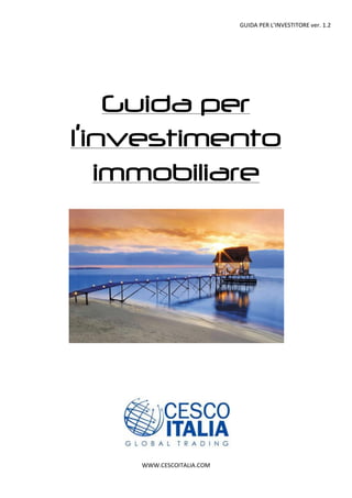 GUIDA PER L’INVESTITORE ver. 1.2
WWW.CESCOITALIA.COM
Guida per
l’investimento
immobiliare
 