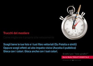 Come migliorare il proprio stile velocemente
Scegli bene le tue foto e i tuoi ﬁles vettoriali (Su Fotolia e simili)
Oppure scegli effetti ad alto impatto visivo (Ascolta il pubblico)
Gioca con i colori. Gioca anche con i tuoi colori.
Trucchi del mestiere
Social Media TOOLKIT ESSENTIALS
Graﬁci per “non-graﬁci”
A r t l a n d i s . n e t [ 4 ] f r e e k n o w
 