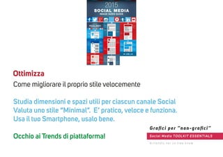Come migliorare il proprio stile velocemente
Studia dimensioni e spazi utili per ciascun canale Social
Valuta uno stile “Minimal”. E’ pratico, veloce e funziona.
Usa il tuo Smartphone, usalo bene.
Occhio ai Trends di piattaforma!
Ottimizza
Social Media TOOLKIT ESSENTIALS
Graﬁci per “non-graﬁci”
A r t l a n d i s . n e t [ 4 ] f r e e k n o w
 
