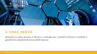 A C O S A S E R V E
Stimolare la spesa privata in Ricerca e Sviluppo per innovare processi e prodotti e
garantire la competitività futura delle imprese
C R E D I T O D ’ I M P O S T A R & S
C R E D I T O D ’ I M P O S T A R & S
 