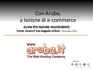 Con Aruba,
a lezione di e-commerce
GUIDA PER INIZIARE VELOCEMENTE:
Come creare il tuo negozio online - Novembre 2013
 