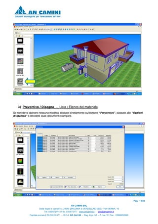 Pag. 14/26
AN CAMINI SRL
Sede legale e operativa : 24049 ZINGONIA di VERDELLINO (BG) - VIA VIENNA, 16
Tel. 035/872144 / Fax. 035/872177 www.ancamini.it - anc@ancamini.it
Capitale sociale € 50.000,00 I.V. - R.E.A. BG 344148 - Reg. Impr. MI. – P. Iva / C. Fisc. 03888950965
3) Preventivo / Disegno – Lista / Elenco del materiale
Se non devo operare nessuna modifica cliccate direttamente sul bottone “Preventivo”, passate alle “Opzioni
di Stampa” e decidete quali documenti stampare.
 